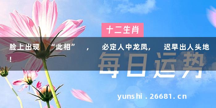 脸上出现 “此相” , 必定人中龙凤, 迟早出人头地!